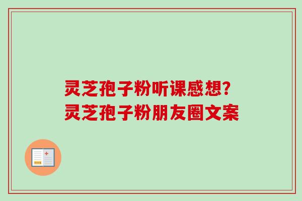 灵芝孢子粉听课感想？灵芝孢子粉朋友圈文案
