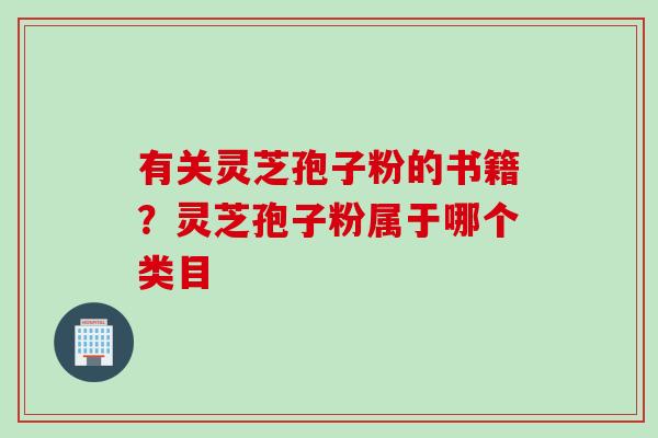 有关灵芝孢子粉的书籍？灵芝孢子粉属于哪个类目