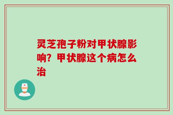 灵芝孢子粉对甲状腺影响？甲状腺这个病怎么治