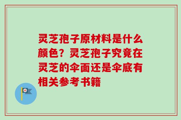 灵芝孢子原材料是什么颜色？灵芝孢子究竟在灵芝的伞面还是伞底有相关参考书籍
