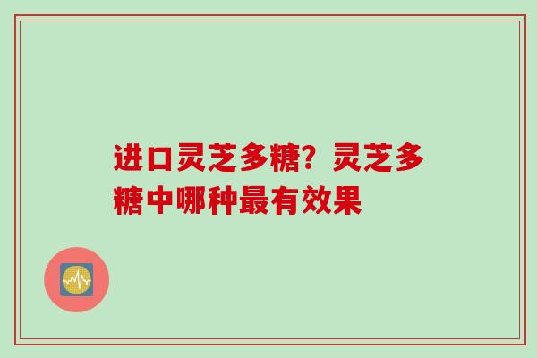 进口灵芝多糖？灵芝多糖中哪种最有效果