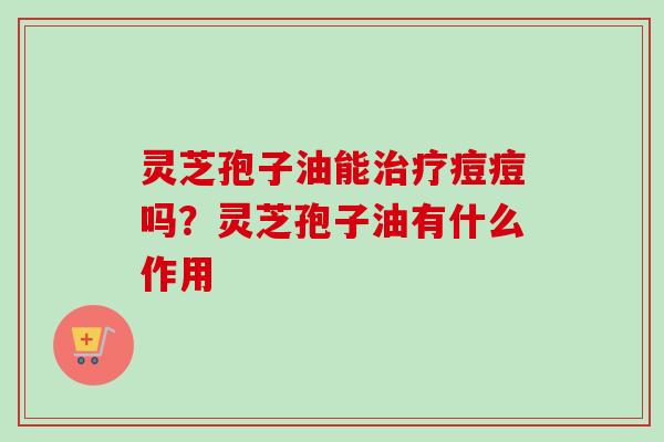 灵芝孢子油能治疗痘痘吗？灵芝孢子油有什么作用