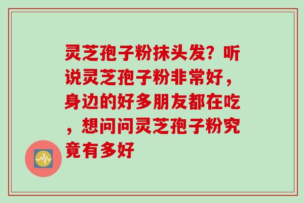 灵芝孢子粉抹头发？听说灵芝孢子粉非常好，身边的好多朋友都在吃，想问问灵芝孢子粉究竟有多好