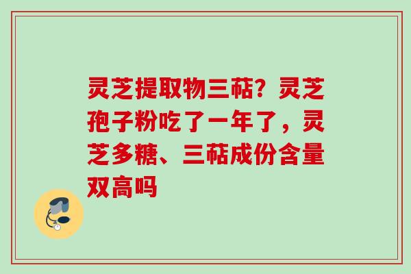 灵芝提取物三萜？灵芝孢子粉吃了一年了，灵芝多糖、三萜成份含量双高吗
