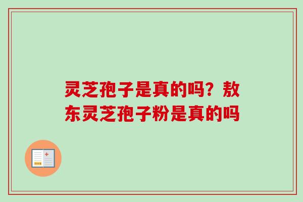 灵芝孢子是真的吗？敖东灵芝孢子粉是真的吗