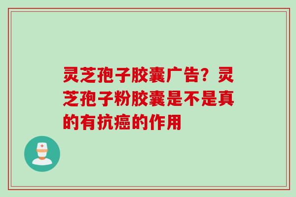 灵芝孢子胶囊广告?灵芝孢子粉胶囊是不是真的有抗的作用 灵芝孢子胶囊广告?灵芝孢子粉胶囊是不是真的有抗的作用