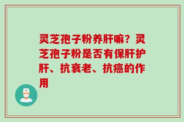 灵芝孢子粉养肝嘛？灵芝孢子粉是否有保肝护肝、抗衰老、抗癌的作用