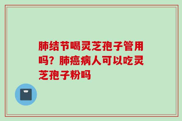 肺结节喝灵芝孢子管用吗？肺癌病人可以吃灵芝孢子粉吗