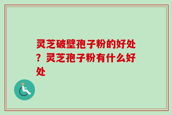 灵芝破壁孢子粉的好处？灵芝孢子粉有什么好处
