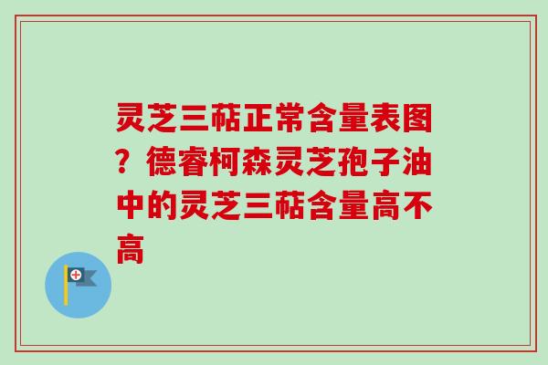 灵芝三萜正常含量表图？德睿柯森灵芝孢子油中的灵芝三萜含量高不高