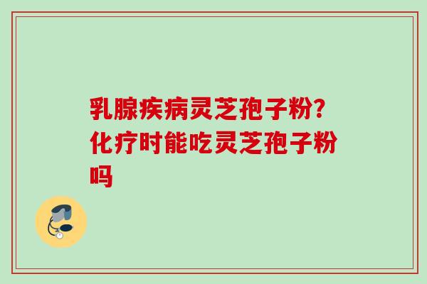乳腺疾病灵芝孢子粉？化疗时能吃灵芝孢子粉吗