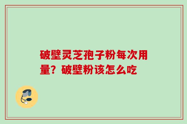 破壁灵芝孢子粉每次用量？破壁粉该怎么吃