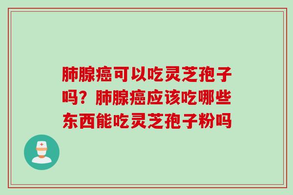 肺腺癌可以吃灵芝孢子吗？肺腺癌应该吃哪些东西能吃灵芝孢子粉吗