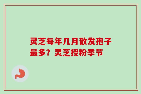灵芝每年几月散发孢子最多？灵芝授粉季节
