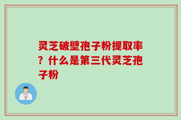 灵芝破壁孢子粉提取率？什么是第三代灵芝孢子粉
