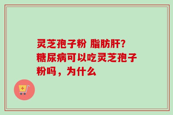 灵芝孢子粉 脂肪肝？糖尿病可以吃灵芝孢子粉吗，为什么