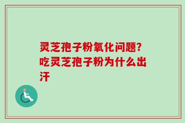 灵芝孢子粉氧化问题?吃灵芝孢子粉为什么出汗 灵芝孢子粉氧化问题?吃灵芝孢子粉为什么出汗