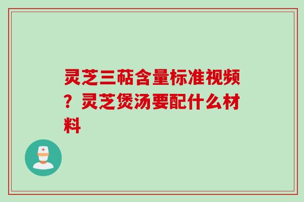 灵芝三萜含量标准视频?灵芝煲汤要配什么材料 灵芝三萜含量标准视频?灵芝煲汤要配什么材料