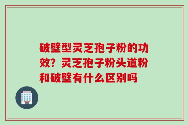 破壁型灵芝孢子粉的功效？灵芝孢子粉头道粉和破壁有什么区别吗