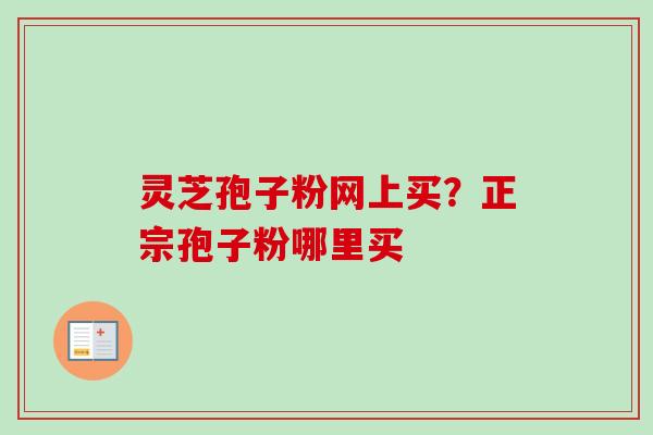 灵芝孢子粉网上买？正宗孢子粉哪里买