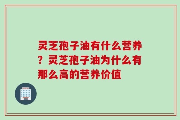 灵芝孢子油有什么营养？灵芝孢子油为什么有那么高的营养价值