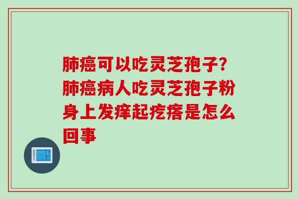 肺癌可以吃灵芝孢子？肺癌病人吃灵芝孢子粉身上发痒起疙瘩是怎么回事