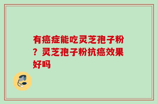 有癌症能吃灵芝孢子粉？灵芝孢子粉抗癌效果好吗