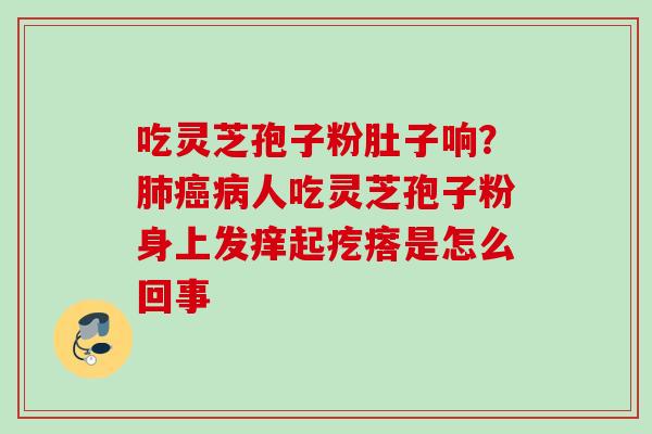 吃灵芝孢子粉肚子响？肺癌病人吃灵芝孢子粉身上发痒起疙瘩是怎么回事