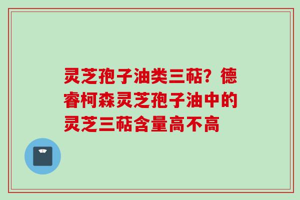 灵芝孢子油类三萜？德睿柯森灵芝孢子油中的灵芝三萜含量高不高
