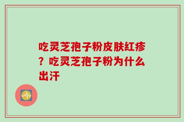 吃灵芝孢子粉皮肤红疹？吃灵芝孢子粉为什么出汗