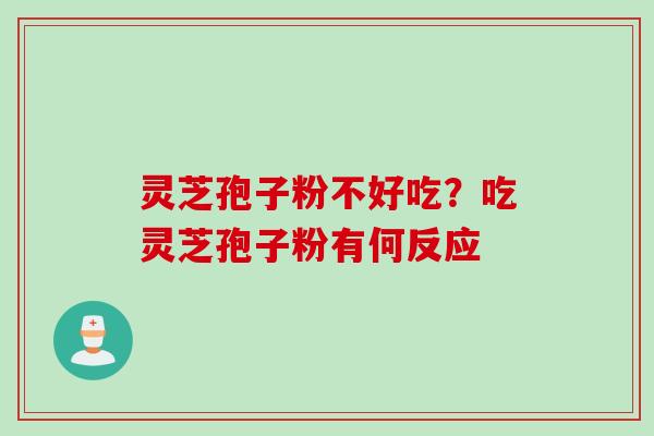 灵芝孢子粉不好吃?吃灵芝孢子粉有何反应 灵芝孢子粉不好吃?吃灵芝孢子粉有何反应