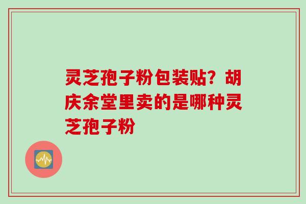 灵芝孢子粉包装贴？胡庆余堂里卖的是哪种灵芝孢子粉