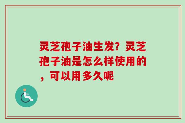 灵芝孢子油生发？灵芝孢子油是怎么样使用的，可以用多久呢