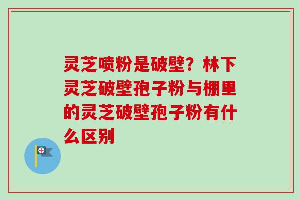 灵芝喷粉是破壁？林下灵芝破壁孢子粉与棚里的灵芝破壁孢子粉有什么区别
