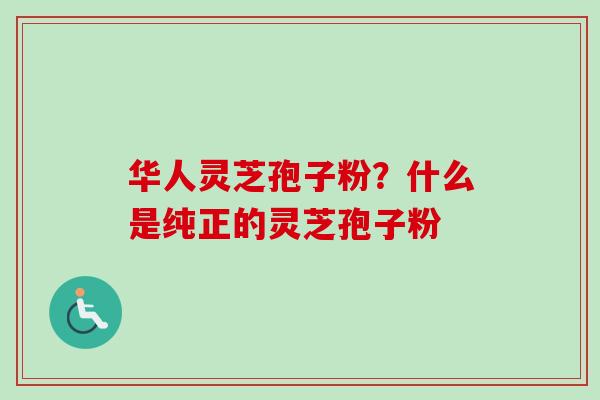 华人灵芝孢子粉？什么是纯正的灵芝孢子粉
