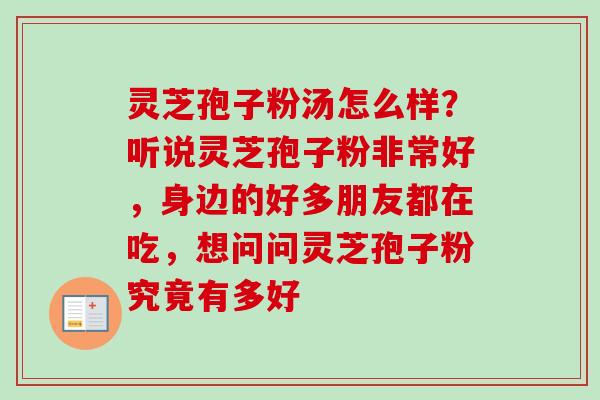 灵芝孢子粉汤怎么样？听说灵芝孢子粉非常好，身边的好多朋友都在吃，想问问灵芝孢子粉究竟有多好