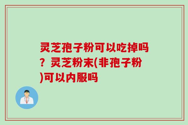 灵芝孢子粉可以吃掉吗？灵芝粉末(非孢子粉)可以内服吗