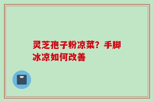 灵芝孢子粉凉菜？手脚冰凉如何改善