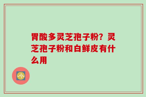 胃酸多灵芝孢子粉？灵芝孢子粉和白鲜皮有什么用