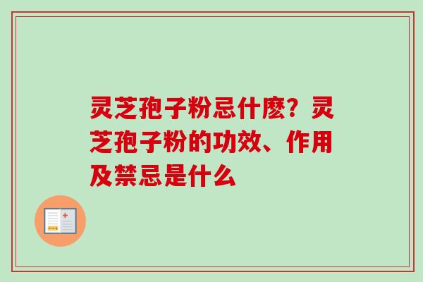 灵芝孢子粉忌什麽？灵芝孢子粉的功效、作用及禁忌是什么