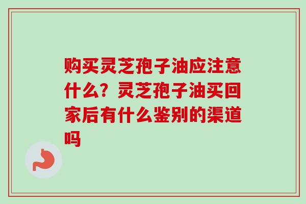 购买灵芝孢子油应注意什么？灵芝孢子油买回家后有什么鉴别的渠道吗
