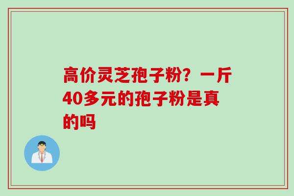 高价灵芝孢子粉？一斤40多元的孢子粉是真的吗