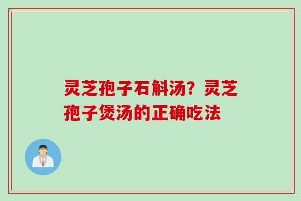 灵芝孢子石斛汤？灵芝孢子煲汤的正确吃法