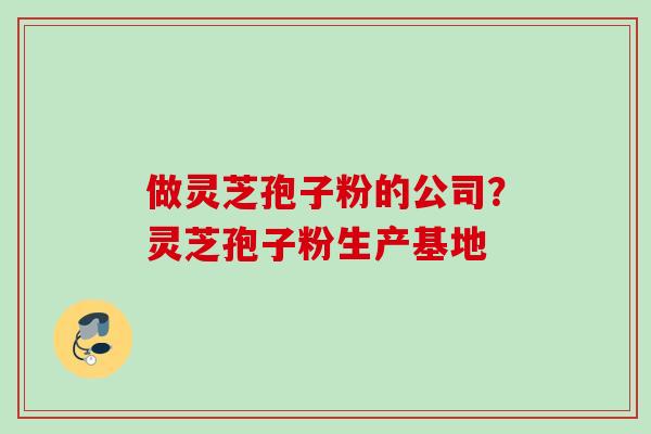 做灵芝孢子粉的公司？灵芝孢子粉生产基地