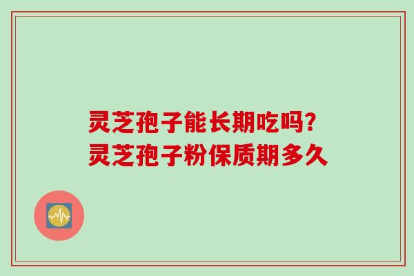 灵芝孢子能长期吃吗？灵芝孢子粉保质期多久