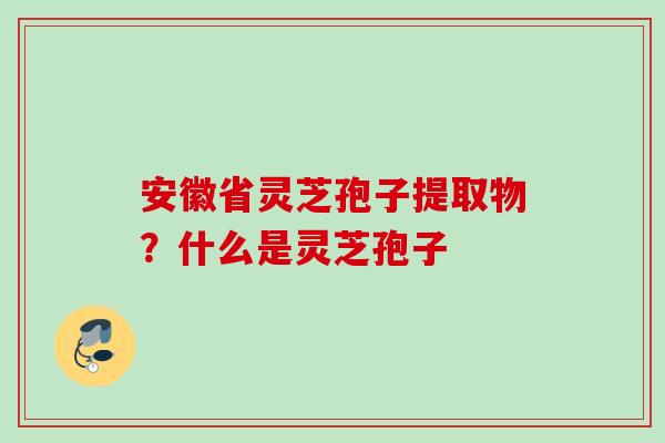 安徽省灵芝孢子提取物？什么是灵芝孢子