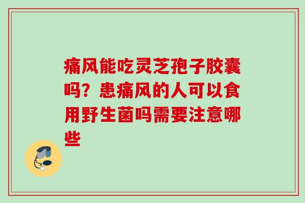 痛风能吃灵芝孢子胶囊吗？患痛风的人可以食用野生菌吗需要注意哪些
