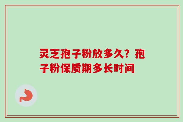 灵芝孢子粉放多久?孢子粉保质期多长时间 灵芝孢子粉放多久?孢子粉保质期多长时间
