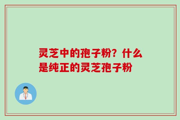 灵芝中的孢子粉？什么是纯正的灵芝孢子粉