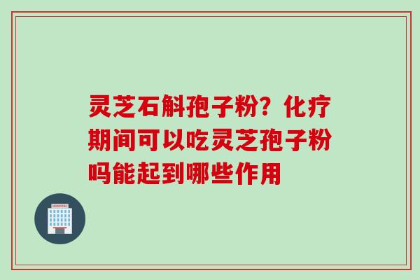 灵芝石斛孢子粉？化疗期间可以吃灵芝孢子粉吗能起到哪些作用
